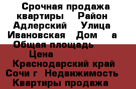                                                        Срочная продажа квартиры  › Район ­ Адлерский  › Улица ­ Ивановская › Дом ­ 4а › Общая площадь ­ 32 › Цена ­ 2 600 000 - Краснодарский край, Сочи г. Недвижимость » Квартиры продажа   